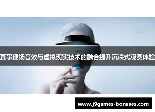赛事现场音效与虚拟现实技术的融合提升沉浸式观赛体验